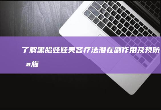 了解黑脸娃娃美容疗法潜在副作用及预防措施