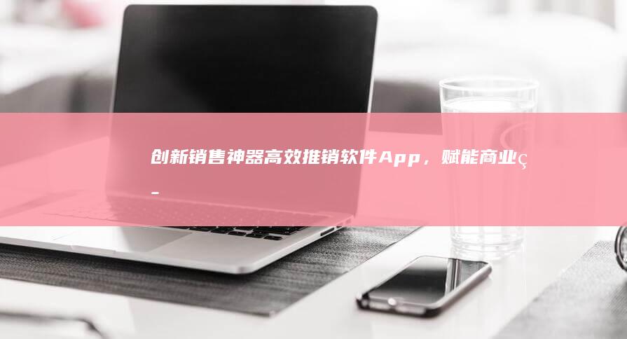 创新销售神器：高效推销软件App，赋能商业策略与产品推广