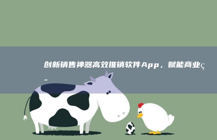 创新销售神器：高效推销软件App，赋能商业策略与产品推广